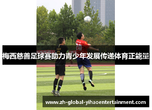 梅西慈善足球赛助力青少年发展传递体育正能量