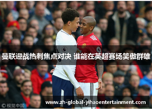 曼联迎战热刺焦点对决 谁能在英超赛场笑傲群雄